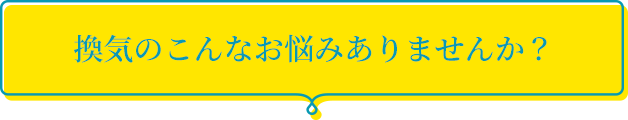 換気のこんなお悩みありませんか？