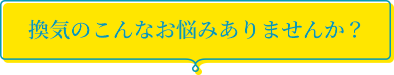 換気のこんなお悩みありませんか？