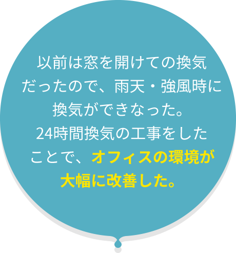 換気設備を導入 したことで、 外の暑さ・寒さの影響を 受けることが無くなり、 オフィス内の快適性が アップした。